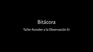 Bitácora
Taller Acceder a la Observación S1
 