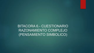BITACORA 6.- CUESTIONARIO
RAZONAMIENTO COMPLEJO
(PENSAMIENTO SIMBOLICO)
 