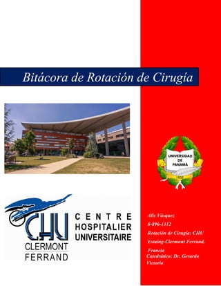 Alis Vásquez
8-896-1312
Rotación de Cirugía: CHU
Estaing-Clermont Ferrand,
Francia
Bitácora de Rotación de Cirugía
Catedrático: Dr. Gerardo
Victoria
 