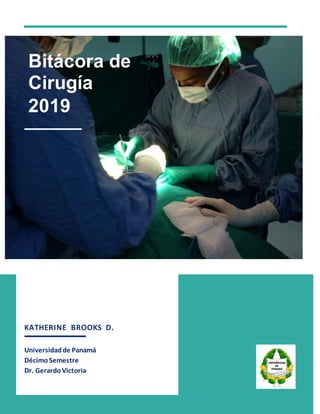 KATHERINE BROOKS D.
Universidadde Panamá
DécimoSemestre
Dr. GerardoVictoria
Bitácora de
Cirugía
2019
 