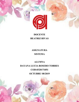 DOCENTE
BEATRIZ RIVAS
ASIGNATURA
SISTEMA
ALUMNA
DAYANA LUCIA ROSERO TORRES
COD:0320171051
OCTUBRE/ 08/2019
 