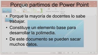 Porque partimos de Power Point
• Porque la mayoría de docentes lo sabe
trabajar.
• Constituye un elemento base para
desarr...