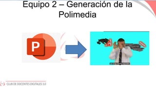 Equipo 2 – Generación de la
Polimedia
 
