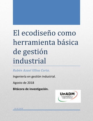 El ecodiseno como
herramienta basica
de gestion
industrial
Rubén Azael Ulloa Corte.
Ingeniería en gestión industrial.
Agosto de 2018
Bitácora de investigación.
10-8-2018
 