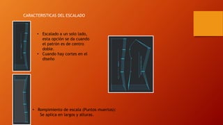 • Escalado a un solo lado,
esta opción se da cuando
el patrón es de centro
doble.
• Cuando hay cortes en el
diseño
• Rompimiento de escala (Puntos muertos):
Se aplica en largos y alturas.
CARACTERISTICAS DEL ESCALADO
 