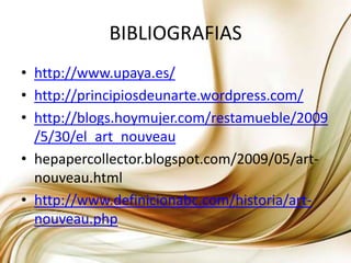 BIBLIOGRAFIAShttp://www.upaya.es/http://principiosdeunarte.wordpress.com/http://blogs.hoymujer.com/restamueble/2009/5/30/el_art_nouveauhepapercollector.blogspot.com/2009/05/art-nouveau.htmlhttp://www.definicionabc.com/historia/art-nouveau.php