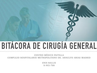 BITÁCORA DE CIRUGÍA GENERAL
CENTRO MÉDICO PAITILLA
COMPLEJO HOSPITALARIO METROPOLITANO DR. ARNULFO ARIAS MADRID
ENIS BALLIS
8-903-788
 