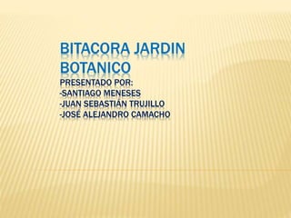 BITACORA JARDIN
BOTANICO
PRESENTADO POR:
-SANTIAGO MENESES
-JUAN SEBASTIÁN TRUJILLO
-JOSÉ ALEJANDRO CAMACHO
 