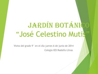 Jardín botánico 
“José Celestino Mutis” 
Visita del grado 9° en el día jueves 6 de junio de 2014 
Colegio IED Rodolfo Llinas 
 