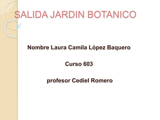 SALIDA JARDIN BOTANICO
Nombre Laura Camila López Baquero
Curso 603
profesor Cediel Romero
 