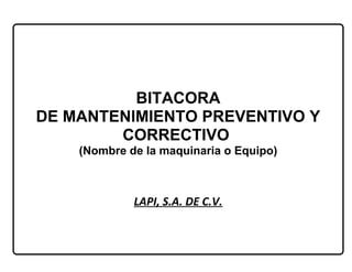 BITACORA
DE MANTENIMIENTO PREVENTIVO Y
        CORRECTIVO
    (Nombre de la maquinaria o Equipo)



             LAPI, S.A. DE C.V.
 