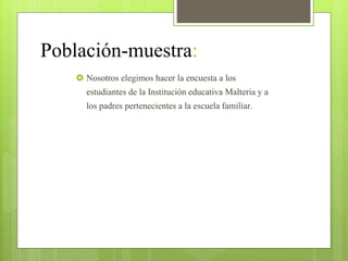 Población-muestra:
 Nosotros elegimos hacer la encuesta a los
estudiantes de la Institución educativa Malteria y a
los padres pertenecientes a la escuela familiar.
 