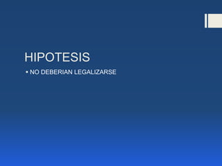 HIPOTESIS
 NO DEBERIAN LEGALIZARSE
 