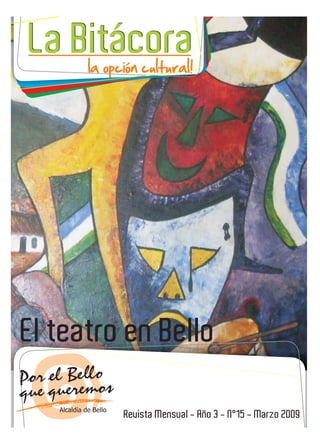 La Bitácora
      la opción cultural!




El teatro en Bello

            Revista Mensual - Año 3 - N°15 - Marzo 2009
 