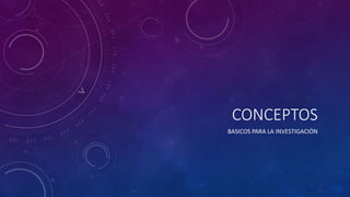 CONCEPTOS
BASICOS PARA LA INVESTIGACIÓN
 