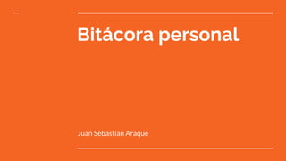 Bitácora personal
Juan Sebastian Araque
 