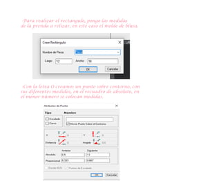 -Para realizar el rectangulo, pongo las medidas
de la prenda a relizar, en este caso el molde de blusa.
-Con la letra O creamos un punto sobre contorno, con
sus diferentes medidas, en el recuadro de absoluto, en
el menor número se colocan medidas.
 