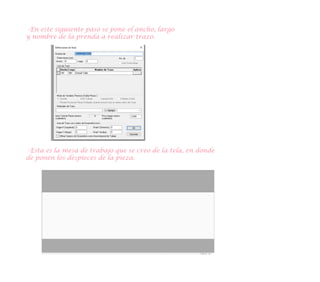 -En este siguiente paso se pone el ancho, largo
y nombre de la prenda a realizar trazo.
-Esta es la mesa de trabajo que se creo de la tela, en donde
de ponen los despieces de la pieza.
 