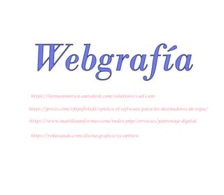 Webgrafía
https://latinoamerica.autodesk.com/solutions/cad-cam
https://prezi.com/vfejnflrlzdi/optitex-el-software-para-los-disenadores-de-ropa/
https://www.matillauniformes.com/index.php/servicios/patronaje-digital
https://rebasando.com/diseno-grafico/53-optitex
 