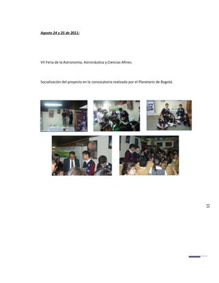 Agosto 24 y 25 de 2011:




VII Feria de la Astronomía, Astronáutica y Ciencias Afines.



Socialización del proyecto en la convocatoria realizada por el Planetario de Bogotá.




                                                                                       11
 