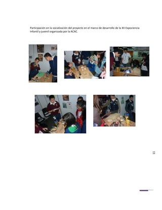 Participación en la socialización del proyecto en el marco de desarrollo de la XII Expociencia
Infantil y juvenil organizada por la ACAC.




                                                                                                 11
 