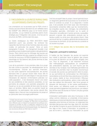 Guide d’Apprentissage
12
Document Technique
3.1INCLUSIONDE LAJEUNESSE RURALEDANS
LES DIFFÉRENTES ÉTAPES DES PROJETS
Les orientations sur la jeunesse que le FIDA a livré à
travers ces documents devraient se voir reflétées dans
les COSOP2
des différents pays où le Fonds exerce
ses activités, ce qui mettrait la première pierre d’une
stratégie pour l’intégration des jeunes, à la fois par la
structure du FIDA, comme dans les pays .
Le Cadre stratégique du FIDA 2012-2015 établi
clairement parmi ses priorités “de renforcer les
capacités des femmes et des hommes dans les zones
rurales, en particulier les jeunes”. Dans un autre
paragraphe il stipule : “le changement durable n´est
possible qu’avec la pleine participation des générations
futures. Étant donné que le chômage des jeunes est
l’un des problèmes les plus urgents qui affligent tout le
monde de nous jours, le FIDA a également mis l’accent
davantage sur les besoins des jeunes femmes et des
jeunes hommes”3
.
Lors de la promotion d´une première idée d’un projet
de lutte contre la pauvreté, de développement de la
microentreprise, d’accès aux services financiers,
ou tout autre approche socio-productive, les jeunes
devraient être un groupe social cible inclus dès le
départ. Bien que lors de cette étape il n´est pas encore
nécessaire de disposer d’informations précises sur
cette population , il est nécessaire d’avoir une vision
de ses problèmes et des solutions possibles, ce qui
permettra de préparer une première proposition de
travail sur ce qui est possible de faire avec les jeunes
dans un territoire. Même dans ce premier travail de
prospection, la participation des jeunes devrait être
intégrée dans chacune des composantes du projet et
en particulier dans le budget préliminaire .
2
COSOP, Results-based Country Strategic Opportunities Program.
Les COSOP marquent la stratégie du FIDA pour sa performance
dans différents pays et intègrent principalement les politiques éco-
nomiques et sociales du pays; un diagnostic institutionnel et de la
réalité sociale du pays; les documents officiels du FIDA qui font réfé-
rence à des thématiques pour de possibles projets. Voir références à
des documents officiels du FIDA cités en note Nº1.
3
Ídem note pied de page Nº1.
Une fois accepté l’idée du projet, il serait optimal d’avoir
un diagnostic général de la jeunesse sur le territoire et
dans le contexte du projet. Si ce diagnostic n´existe
pas, il est possible de le faire avec des informations
secondaires existantes telles que les recensements,
les enquêtes auprès des ménages, les antécédents
d´enquêtes agricoles, information sur la santé et
l´éducation recueillie par d´autres services, auxquelles
peuvent s´ajouter des antécédants produits par le
secteur public ou privé pour des propos divers. Cela
servira en tant qu´un aperçu général des tendances de
la jeunesse du territoire, ce qui donnera du contexte et
du soutien au projet.
3.1.1 Intégrer les jeunes dès la formulation des
projets
Diagnostic: participatif et statistique
À l’atelier de San Salvador, les jeunes ont exprimé
leur intérêt à participer dans la gestion des projets
et la prise de décision sur les activités dirigées vers
eux. Pour le diagnostic, il est important d’inclure
des méthodologies participatives en complément
des antécédents objectifs, qui sont fournis par les
données et leur analyse. Ces méthodes permettent de
connaître de première main la situation économique
et sociale des jeunes qui participeront dans le projet,
ce qui permettrait de contextualiser les informations
secondaires car ils sont les mieux placés pour connaître
leur propre réalité et leur environnement. Effectuer
des évaluations participatives, grâce à des outils tels
que des ateliers de discussion, des focus groups et
groupes de discussion, et les cartes participatives,
entre autres, sur différents sujets qui intéressent le
projet permettra également de promouvoir une relation
plus étroite avec les jeunes et motiver une plus grande
adhésion au projet.
L’évaluation participative sera plus fructueuse si elle
utilise comme référence un ensemble d’informations
statistiquescomprenantdesdonnéesdémographiques,
séparées entre femmes et hommes, en organisant les
données des jeunes selon leur âge, état civil, données
de la famille d´origine du jeune (nombre de membres,
leur âge et leur niveau d´éducation, la propriété ou
pas de la terre ), données sur l’éducation du jeune
 