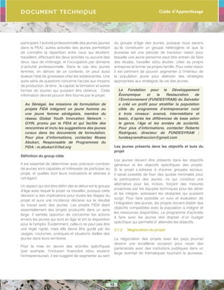 Guide d’Apprentissage
13
Document Technique
participant; l’activité professionnelle des jeunes (jeunes
dans la PEA), autres activités des jeunes permettant
de connaître la répartition entre ceux qui étudient,
travaillent, effectuent les deux activités ou aucune des
deux; taux de chômage, et l’occupation par domaine
d´activitié professionnelle. Dans le cas des jeunes
femmes, en dehors de ce contexte, on peut aussi
évaluer l’état de grossesse chez les adolescentes. Une
autre série de questions concerne l’accès aux moyens
de production, la terre , le capital, la formation et autres
formes de soutien qui puissent être obtenus . Cette
information devrait pouvoir être fournie par le projet .
Au Sénégal, les missions de formulation de
projets FIDA intègrent un jeune homme ou
une jeune femme sénégalais, membre du
réseau Global Youth Innovation Network –
GYIN, promu par le FIDA et qui facilite des
rencontres et inclu les suggestions des jeunes
ruraux dans les documents de formulation.
Pour plus d’informations, contactez Moses
Abukari, Responsable de Programmes du
FIDA : m.abukari@ifad.org
Définition du group cible
Il est essentiel de déterminer avec précision combien
de jeunes sont capables et intéressés de participer au
projet, et quelles sont leurs motivations et attentes à
cet égard.
Un aspect qui doit être défini dès le début est le groupe
d’âge avec lequel le projet va travailler, puisque cette
décision a des implications pour toutes les étapes du
projet et aura une incidence décisive sur le résultat
du travail avec des jeunes. Les projets FIDA étant
essentiellement des projets productifs dans un sens
large, il semble opportun de concentrer les actions
envers les jeunes qui sont en âge et ont la disposition
pour le l’emploi. Évidemment, celle-ci ne peut pas être
une règle rigide, mais elle devra être guidé par les
usages, coutumes, pratiques et situations réelles des
jeunes dans leurs territoires .
Pour la mise en œuvre des activités spécifiques
(par exemple, l’inclusion financière et/ou soutenir
l’entrepreneuriat), il est suggéré de segmenter au sein
du groupe d’âge des jeunes, puisque nous savons
qu´ils constituent un groupe hétérogène et que la
jeunesse est une période de transition raison pour
laquelle une jeune personne peut être entrain de faire
des études, travailler et/ou étudier, créer sa propre
entreprise et former sa propre famille. Pour cette raison
il est pertinent de pouvoir segmenter à l’intérieur de
la population jeune pour élaborer des stratégies
appropriées aux stratégies de vie des jeunes.
La Fondation pour le Développement
Économique et la Restauration de
l’Environnement (FUNDESYRAM) du Salvador
a créé un profil pour stratifier la population
cible du programme d’entreprenariat rural
à trois niveaux: avancé, intermédiaire et
basic, d´après les différences de base selon
le genre, l’âge et les années de scolarité.
Pour plus d’informations, contacter Roberto
Rodriguez, directeur de FUNDESYRAM :
fundesyramdireccion@gmail.com
Les jeunes présents dans les objectifs et buts du
projet
Les jeunes doivent être présents dans les objectifs
généraux et les objectifs spécifiques des projets.
Si le projet s´adresse à d’autres groupes sociaux,
il serait possible de fixer des quotas minimales pour
la participation des jeunes, ce qui constitue une
alternative pour les inclure, forçant des mesures
proactives par les équipes techniques pour les attirer
et les intégrer, adressant les obstacles qui puissent
surgir. Pour faire possible un suivi et évaluation de
l’intégration des jeunes, les projets doivent établir des
objectifs compatibles avec la population à intégrer et
les ressources disponibles. Le programme d’activités
à faire avec les jeunes doit dispoer d´un budget
spécifique qui permette d’ atteindre les objectifs .
3.1.2	 Négociation du projet
La négociation des projets avec les pays pourrait
devenir une excellente occasion pour nouer des
partenariats avec des institutions publiques dans un
large éventail de thématiques touchant la jeunesse.
 