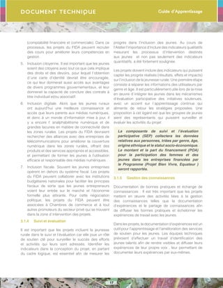 Guide d’Apprentissage
17
Document Technique
(comptabilité financière et commerciale). Dans ce
processus, les projets du FIDA peuvent recruter
des cours pour améliorer leurs compétences en
gestion .
5.	 Inclusion citoyenne. Il est important que les jeunes
soient des citoyens avec tout ce que cela implique
des droits et des devoirs, pour lequel l´obtention
d´une carte d’identité devrait être encouragée,
ce qui leur donnerait aussi accès aux avantages
de divers programmes gouvernementaux, et leur
donnerait la capacité de conclure des contrats à
titre individuel et/ou associatif.
6.	 Inclusion digitale. Alors que les jeunes ruraux
ont aujourd’hui une meilleure connaissance et
accès que leurs parents aux médias numériques,
et donc à un monde d’information mise à jour, il
y a encore l’ analphabétisme numérique et de
grandes lacunes en matière de connectivité dans
les zones rurales. Les projets du FIDA devraient
rechercher des alliances avec des entreprises de
télécommunications pour améliorer la couverture
numérique dans les zones rurales, offrant des
produits et des services appropriés et accessibles,
et permettant de former les jeunes à l’utilisation
efficace et responsable des médias numériques .
7.	 Inclusion fiscale. Souvent les jeunes entreprises
opèrent en dehors du système fiscal. Les projets
du FIDA peuvent collaborer avec les institutions
budgétaires nationales pour faciliter les principes
fiscaux de sorte que les jeunes entrepreneurs
voient leur entrée sur le marché et l’économie
formelle plus attirante. Pour cette négociation
politique, les projets du FIDA peuvent être
associées à Chambres de commerce et à tout
autres promoteurs du secteur privé qui se trouvent
dans la zone d´intervention des projets.
3.1.4	 Suivi et évaluation
Il est important que les projets incluent la jeunesse
rurale dans le suivi et l’évaluation car elle joue un rôle
de soutien clé pour surveiller le succès des efforts
et activités qui leurs sont adressés. Identifier les
indicateurs dans la conception du projet, en partant
du cadre logique, est essentiel afin de mesurer les
progrès dans l’inclusion des jeunes. Au cours de
l’Atelier l’importance d’inclure des indicateurs qualitatifs
mesurant les processus d’intervention destinés
aux jeunes et non pas seulement des indicateurs
quantitatifs, a été fortement soulignée.
Les projets doivent inclure des indicateurs qui puissent
capter les progrès réalisés (résultats, effets et impacts)
sur l’inclusion de la jeunesse rurale. Une première étape
consiste à séparer les informations des utilisateurs par
genre et âge. Il est particulièrement utile lors de la mise
en œuvre d´intégrer les jeunes dans les mécanismes
d’évaluation participative des initiatives soutenues,
avec un accent sur l´apprentissage continue qui
alimente de retour les stratégies proposées. Une
proposition à cet égard est que les groupes de jeunes
aient des représentants qui puissent surveiller et
évaluer les activités du projet .
La composante de suivi et l’évaluation
participative (SEP) collectera les données
relatives aux personnes, triées par genre, âge,
origine ethnique et le statut socio-économique.
Le montant et la part du financement (POA)
pour la participation des femmes et des
jeunes dans les entreprises financées par
le Programme (Projet Bien Vivre, Equateur )
seront rapportés.
3.1.5	 Gestion des connaissances
Documentation de bonnes pratiques et échange de
connaissances . Il est très important que les projets
mettent en œuvre des activités liées à la gestion
des connaissances telles que la documentation
d’expériences et le partage de connaissances afin
de diffuser les bonnes pratiques et échelonner les
expériences de travail avec les jeunes.
Dans les projets, la documentation d’expériences est un
outil pour l’apprentissage et l’amélioration des services
de soutien pour les jeunes. Les équipes techniques
prévoient d’effectuer un travail d’identification des
jeunes talents afin de rendre visibles et diffuser leurs
expériences de leur propre voix , leur permettant de
documenter leurs expériences par eux-mêmes.
 