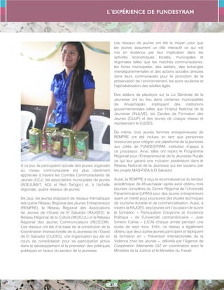L´expérience de FUNDESYRAM
37
À ce jour, la participation sociale des jeunes organisés
au niveau communautaire est plus clairement
appréciée à travers les Comités Communautaires de
Jeunes (CCJ), les associations municipales de jeunes
(ADEJUMUT, ADJ et Red Torogoz) et, à l’échelle
régionale, quatre réseaux de jeunes.
De plus, les jeunes disposent de réseaux thématiques
tels que le Réseau Régional des Jeunes Entrepreneurs
(REMPRE), le Réseau Régional des Associations
de Jeunes de l´Ouest de El Salvador (RAJOES), le
Réseau Régional de la Culture (REDCUL) et le Réseau
Régional des Jeunes Communicateurs (REDCOM).
Ces réseaux ont été à la base de la constitution de la
Coordination Intersectorielle de la Jeunesse de l’Ouest
de El Salvador (CIJOES), une organisation qui est en
cours de consolidation pour sa participation active
dans le développement et la promotion des politiques
publiques en faveur du secteur de la jeunesse.
Les réseaux de jeunes ont été le moyen pour que
les jeunes assument un rôle interactif ce qui est
mis en évidence par leur implication dans les
activités économiques locales, municipales et
régionales telles que les marchés communautaires,
les foires municipales, des ateliers, des échanges
interdépartementales et des actions sociales directes
dans leurs communautés pour la promotion de la
préservation de l´environnement, les soins oculaires et
l’alphabétisation des adultes âgés.
Des ateliers de plaidoyer sur la Loi Générale de la
Jeunesse ont eu lieu dans certaines municipalités
de Ahuachapán, impliquant des institutions
gouvernementales telles que l’Institut National de la
Jeunesse (INJUVE), les Cercles de Formation des
Jeunes (CIJUF) et des jeunes de chaque réseau et
représentant le CIJOES.
De même, trois jeunes femmes entrepreneuses de
REMPRE ont été inclues en tant que personnes
ressources pour intégrer une plateforme de la jeunesse
aux côtés de FUNDESYRAM, institution d’appui à
ce processus. Ainsi, elles ont rejoint le Programme
Régional pour l’Entrepreneuriat de la Jeunesse Rurale
ce qui leur garanti une inclusion postérieure dans le
Réseau National de la Jeunesse qui est soutenu par
les projets MAG-FIDA à El Salvador.
Aussi, la REMPRE a reçu la reconnaissance du secteur
académique de Ahuachapán après avoir obtenu trois
bourses complètes du Centre Régional de l’Université
Panaméricaine (UPAN) pour des jeunes entrepreneurs
ayant un intérêt pour poursuivre des études techniques
de tourisme durable et de commercialisation. Aussi, à
travers la RAJOES, sept jeunes ont l’occasion de suivre
la formation « Participation Citoyenne et Incidence
Politique » de l’Université centraméricaine « José
Siméon Cañas » (UCA) chaque année pendant une
durée de sept mois. Enfin, ce réseau a également
obtenu que deux autres jeunes participent et répliquent
la formation en « Prévention Intersectorielle de la
Violence chez les Jeunes », délivrée par l’Agence de
Coopération Allemande GIZ en coordination avec le
Ministère de la Justice et le Ministère du Travail.
 