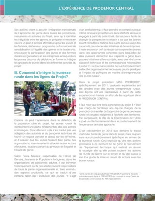 L´Expérience de PRODEMOR CENTRAL
45
Ses actions visent à assurer l´intégration transversale
de l´approche de genre dans toutes les procédures,
instruments et activités du Projet, ainsi qu´à identifier
les inégalités entre les genres, et préparer et mettre en
oeuvre un plan d´actions affirmatives pour les jeunes et
les femmes, élaborer un programme de formation et de
sensibilisation à l’égalité des genres et le leadership,
encourager la participation des jeunes et des femmes
dans les organisations et les entreprises ainsi que dans
les postes de prise de décisions, et former et intégrer
les groupes de jeunes dans les différentes activités du
projet.
III. Comment s´intègre la jeunesse
rurale dans les lignes du Projet?
Comme on peut l´apercevoir dans la définition de
la population cible du projet, les jeunes ruraux ils
représentent une partie fondamentale des ses actions
et stratégies. Concrètement, cela s´est traduit par une
obligation des autorités et du personnel technique de
fournir un regard complet et global sur les territoires,
et d´assurer que les jeunes fassent bien partie des
organisations, investissements et toutes autres actions
effectuées, toujours partant du principe de l’égalité et
l’équité de genre.
Selon Reina Moreira, responsable de l´Unité de
Gendre, Jeunesse et Populations Indigènes, dans les
organisations de personnes adultes il est commun
historiquement qu´ils (les adultes) soient responsables
de toute la partie organisationnelle et, bien entendu,
des aspects productifs, ce qui se traduit d´une
certaine façon par l´exclusion des jeunes. “Il s´agit
d´un antécédent qu´il faut prendre en compte puisque
même lorsque le projet fait une série d’efforts sérieux et
engagés à partir de cette Unité, il n´est pas si facile de
changer la perspective et réussir à ce que les jeunes
soient considérés comme des sujets sociaux avec des
capacités pour mener des initiatives et des entreprises.
Il reste encore un défi de réussir à incorporer les jeunes
dans des opportunités concrètes dans lesquelles ils/
elles puissent démontrer leur capacité à gérer leurs
propres initiatives et leurs projets, avec une très bonne
capacité technique et les connaissances nécessaires
à cette fin. Le tout sans perdre de vue l’empowerment
collectif et organisationnel nécessaire pour le plaidoyer
et l´impact de politiques en matière d’entrepreneuriat
des jeunes ruraux”.
Dans le projet précédent MAG PREMODER4
,
spécifiquement en 2011, quelques expériences ont
été lancées avec des jeunes entrepreneurs ruraux.
Des leçons ont été capitalisées à partir de cette
expérience et il existe un effort de les appliquer dans
le PRODEMOR CENTRAL.
Il faut noter que lors de la conception du projet il n´était
pas conçu de constituer une équipe chargée de la
promotiondutravailetdel´approchedegenre,jeunesse
rurale et peuples indigènes à l’échelle des territoires.
Par conséquent, le rôle de la Coordination de l’Unité
a joué un rôle fondamental dans le positionnement de
l’importance de cette approche.
C´est précisément en 2012 que démarre le travail
d’articuler l’unité de genre dans le projet, mais toujours
sans aucun positionnement spécifique en termes de
la jeunesse rurale. Ceci explique qu´une des actions
prioritaires à ce moment fut de gérer le recrutement
de l’équipement technique qui mettrait en œuvre
la stratégie afin qu’elle puisse soutenir les actions
de l´Unité de Genre sur le terrain et qu´elle puisse à
son tour guider la mise en œuvre de actions avec les
jeunes ruraux.
4
Une partie de l´équipe du Projet PRODEMOR Central à travaillé
précédemment dans le PREMODER qui couvrait la zone Ouest de
El Salvador, avec autour de 196 organizations.
 