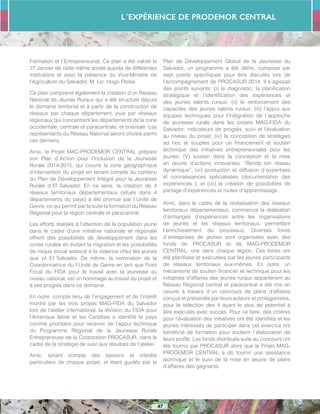 L´Expérience de PRODEMOR CENTRAL
47
Formation et l´Entrepreneuriat. Ce plan a été validé le
27 Janvier de cette même année auprès de différentes
institutions et avec la présence du Vice-Ministre de
l’Agriculture du Salvador, M. Lic. Hugo Flores.
Ce plan comprend également la création d’un Réseau
National de Jeunes Ruraux qui a été structuré depuis
le domaine territorial et à partir de la construction de
réseaux par chaque département, puis par réseaux
régionaux qui concentrent les départements de la zone
occidentale, centrale et paracentrale, et orientale. Les
représentants du Réseau National seront choisis parmi
ces derniers.
Ainsi, le Projet MAC-PRODEMOR CENTRAL prépare
son Plan d´Action pour l’Inclusion de la Jeunesse
Rurale 2014-2015, qui couvre la zone géographique
d’intervention du projet en tenant compte du contenu
du Plan de Développement Intégré pour la Jeunesse
Rurale d´El Salvador. En ce sens, la création de 4
réseaux territoriaux départementaux (situés dans 4
départements du pays) à été promue par l´Unité de
Genre, ce qui permit par la suite la formation du Réseau
Régional pour la région centrale et paracentral.
Les efforts réalisés à l’attention de la population jeune
dans le cadre d’une initiative nationale et régionale
offrent des possibilités de développement dans les
zones rurales en évitant la migration et les possibilités
de risque social associé à la violence chez les jeunes
que vit El Salvador. De même, la nomination de la
Coordonnatrice du l´Unité de Genre en tant que Point
Focal du FIDA pour le travail avec la jeunesse au
niveau national, est un hommage au travail du projet et
à ses progrès dans ce domaine.
En outre, compte tenu de l’engagement et de l’intérêt
montré par les trois projets MAG-FIDA du Salvador
lors de l’atelier international, la division du FIDA pour
l’Amérique latine et les Caraïbes a identifié le pays
comme prioritaire pour recevoir de l’appui technique
du Programme Régional de la Jeunesse Rurale
Entrepreneuse de la Corporation PROCASUR, dans le
cadre de la stratégie de suivi aux résultats de l’atelier.
Ainsi, tenant compte des besoins et intérêts
particuliers de chaque projet, et étant guidés par le
Plan de Développement Global de la Jeunesse du
Salvador, un programme a été défini, composé par
sept points spécifiques pour être discutés lors de
l’accompagnement de PROCASUR 2014. Il s´agissait
des points suivants: (i) le diagnostic, la planification
stratégique et l’identification des expériences et
des jeunes talents ruraux; (ii) le renforcement des
capacités des jeunes talents ruraux; (iii) l’appui aux
équipes techniques pour l’intégration de l´approche
de jeunesse rurale dans les projets MAG-FIDA du
Salvador: indicateurs de progrès, suivi et l’évaluation
au niveau du projet; (iv) la conception de stratégies
ad hoc et souples pour un financement et soutien
technique des initiatives entrepreneuriales pour les
jeunes; (V) soutien dans la conception et la mise
en œuvre d’actions innovantes: “Rends ton réseau
dynamique”; (vi) production et diffusion d´expertises
et connaissances spécialisées (documentation des
expériences ); et (vii) la création de possibilités de
partage d’expériences et routes d’apprentissage .
Ainsi, dans le cadre de la revitalisation des réseaux
territoriaux départementaux, commence la réalisation
d’échanges d’expériences entre les organisations
de jeunes et les réseaux territoriaux, permettant
l´enrichissement du processus. Diverses foires
d´entreprises de jeunes sont organisées avec des
fonds de PROCASUR et de MAG-PRODEMOR
CENTRAL, une dans chaque région. Ces foires ont
été planifiées et exécutées par les jeunes participants
de réseaux territoriaux eux-mêmes. En outre, un
mécanisme de soutien financier et technique pour les
initiatives d’affaires des jeunes ruraux appartenant au
Réseau Régional central et paracentral a été mis en
oeuvre à travers d´un concours de plans d’affaires
conçus et présentés par leurs auteurs et protagonistes,
pour la sélection des 4 ayant le plus de potentiel à
être exécutés avec succès. Pour ce faire, des critères
pour l’évaluation des initiatives ont été identifiés et les
jeunes intéressés de participer dans cet exercice ont
bénéficié de formation pour soutenir l´élaboration de
leurs profils. Les fonds distribués suite au concours ont
été fournis par PROCASUR alors que le Projet MAG-
PRODEMOR CENTRAL a dû fournir une assistance
technique et le suivi de la mise en œuvre de plans
d’affaires des gagnants.
 