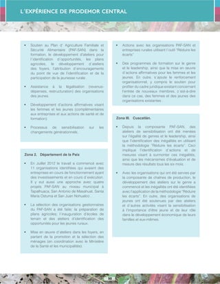 L´Expérience de PRODEMOR CENTRAL
50
•	 Soutien au Plan d’ Agriculture Familiale et
Sécurité Alimentaire (PAF-SAN) dans la
formation, le développement d’ateliers pour
l´identification d´opportunités, les plans
agricoles, le développement d´ateliers
des foyers, l’attribution d´encouragements
du point de vue de l’identification et de la
participation de la jeunesse rurale .
•	 Assistance à la légalisation (revenus-
dépenses, restructuration) des organisations
des jeunes.
•	 Développement d’actions affirmatives visant
les femmes et les jeunes (complémentaires
aux entreprises et aux actions de santé et de
formation).
•	 Processus de sensibilisation sur les
changements générationnels.
Zona 2. Département de la Paix
•	 En Juillet 2012 le travail a commencé avec
11 organisations identifiées qui avaient des
entreprises en cours de fonctionnement ayant
des investissements et en cours d´exécution.
Il y eut aussi une approche avec quatre
projets PAF-SAN au niveau municipal à
Tapalhuaca, San Antonio de Masahuat, Santa
Maria Ostuma et San Juan Nohualco .
•	 La sélection des organisations gestionnaires
du PAF-SAN a été faite; la préparation de
plans agricoles; l´inauguration d’écoles de
terrain et des ateliers d’identification des
opportunités pour les jeunes ruraux.
•	 Mise en œuvre d´ateliers dans les foyers, en
partant de la promotion et la sélection des
ménages (en coordination avec le Ministère
de la Santé et les municipalités).
•	 Actions avec les organisations PAF-SAN et
entreprises rurales utilisant l´outil “Réduire les
écarts”
•	 Des programmes de formation sur le genre
et le leadership, ainsi que la mise en œuvre
d´actions affirmatives pour les femmes et les
jeunes. En outre, s´ajoute le renforcement
organisationnel, y compris le soutien pour
profiter du cadre juridique existant concernant
l’entrée de nouveaux membres, c´est-à-dire
dans ce cas, des femmes et des jeunes des
organisations existantes .
Zona III. Cuscatlán.
•	 Depuis la composante PAF-SAN, des
ateliers de sensibilisation ont été menées
sur l’égalité de genres et le leadership, ainsi
que l’identification des inégalités en utilisant
la méthodologie “Réduire les écarts”. Ceci
implique l’identification d´actions et de
mesures visant à surmonter ces inégalités,
ainsi que les mécanismes d’évaluation et de
mesure des résultats tous les six mois.
•	 Avec les organisations qui ont été servies par
la composante de chaînes de production, le
développement des ateliers sur le genre a
commencé et les inégalités ont été identifiées
avec l’application de la méthodologie “Réduire
les écarts”. En outre, des organisations de
jeunes ont été soutenues par des ateliers
et d´autres activités visant la sensibilisation
à l’importance d’être jeune et de leur rôle
dans le développement économique de leurs
familles et eux-mêmes.
 