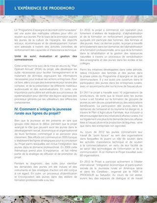 L´Expérience de PRODEMORO
60
Le “Programme d´épargne et de crédit communautaire”
est une autre des méthodes utilisées pour offrir un
soutien aux jeunes. Par le biais de la promotion auprès
les jeunes de la culture de l’épargne, les objectifs
sociaux, économiques et de développement humain
sont adressés à travers des activités concrètes de
renforcement des capacités et d’assistance technique.
Unité de suivi, évaluation et gestion des
connaissances
Cette unité fournit le suivi de la mise en œuvre du “Plan
Opératif Annuel” (POA) du projet, elle développe les
outils nécessaires pour faciliter l’enregistrement et le
traitement de données regroupant les informations
nécessaires pour évaluer les actions entreprises. Pour
ce faire, elle s´occupe des événements pour rendre des
comptes, et de la présentation de différents matériaux
audiovisuels et des auto-évaluations. En outre, une
importance particulière est attribuée aux processus de
systématisation pour identifier des leçons apprises des
processus générés par les utilisateurs des différentes
composantes.
IV. Comment s´intègre la jeunesse
rurale aux lignes du projet?
Bien que la jeunesse ait été présente en tant que
groupe cible depuis le début, pendant que le projet
avançait le rôle que peuvent avoir les jeunes dans le
développement social, économique et organisationnel
de leurs territoires commençait à se percevoir plus
clairement. Des efforts ont commencé en 2005 lorsque
s´établissent les lignes stratégiques pour la conception
du Projet parmi lesquelles est inclue l’intégration des
jeunes dans le domaine professionnel. En 2009 cette
thématique prend plus d´importance et fait même
partie de la stratégie de diffusion et de promotion du
projet.
Pendant le diagnostic, des outils pour identifier
les demandes des jeunes ont été inclues et des
instruments et des stratégies d’action ont été conçus
à cet égard. En outre, un processus d’identification
et l’incorporation des jeunes dans des ateliers de
formation professionnelle a eu lieu.
En 2010, le projet a commencé son opération plus
fortement d´ateliers de leadership, d’alphabétisation
et de la formation en renforcement organisationnel,
auxquels ont participé des hommes, des femmes et
des jeunes. Avec ce dernier public, le projet a travaillé
principalement dans les domaines de l’alphabétisation
et la formation professionnelle, ainsi que de la formation
dans la réhabilitation et la gestion des ressources
naturelles à travers un processus de sensibilisation
des enseignants et des jeunes dans les écoles et les
collèges.
Parmi les initiatives développées dans cette période,
relève l’inclusion des femmes et des jeunes dans
la phase pilote du Programme d´épargne et de prêt
communautaire. Il y eut aussi une ouverture dans la
participation des jeunes dans les entreprises rurales,
avec un accent particulier sur la zone de l’aquaculture.
En 2011 le projet a travaillé avec 10 organisations de
producteurs, de sorte que le travail avec les jeunes
ruraux s´est focalisé sur la formation de groupes de
jeunes au sein de ces coopératives ou des associations
bénéficiaires. La participation des jeunes dans les
domaines de l’artisanat et du tourisme fut élargie et, à
travers le Plan d´Agriculture Familiale, leur inclusion a
été encouragée dans les initiatives d’affaires rurales. Il a
eut également une plus forte demande dans les affaires
liées à l’aquaculture et la production de légumes, ainsi
que dans des entreprises non agricoles.
Au cours de 2012 les jeunes commencent leur
travail de “point focaux” au sein des organisations
dans lesquelles ils jouent un rôle de soutien dans
les activités d’assistance technique et de soutien
à la commercialisation, en vertu de leur facilité de
se servir des technologies de l’information et de la
communication. À ce moment le Projet travaillait avec
60 organisations.
En 2013 le Projet a participé activement à l’Atelier
international: “Intégration économique et participation
sociale de la Jeunesse rurale en Amérique latine
et dans les Caraïbes», organisé par le FIDA et
PROCASUR au Salvador. Au cours de cet atelier,
eurent lieu des espaces de dialogue et de travail
 