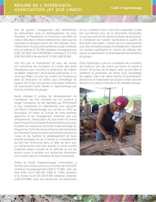 Guide d’Apprentissage
70
Afin de garantir l´engagement des bénéficiaires
du financement avec le développement de leurs
initiatives, le Programme ne financerait que 90% de
chacun des plans d’affaires sélectionnés, alors que les
associations devraient fournir les 10% restants. Ainsi,
l´Association ¡Ay Qué lindo! présenta un plan d’affaires
pour un total de $ 125.038 córdobas nicaraguayennes
(USD $7,064), dont PRODESEC contribua $ 112 534
(USD $ 6,358) et les jeunes $ 12 504 (USD $ 706).
Une fois que le financement fut reçu, les jeunes
ont commencé les formations et l´achat des actifs
nécessaires pour accroître la production de l´atelier
de Walter. Cependant, des 6 jeunes participants, il n´y
avait que Walter et Lener qui avaient de l’expérience
dans la fabrication de boîtes pour l’emballage de
cigares. De ce fait, les premiers mois après l’obtention
de financement furent dédiés à l´apprentissage par
tous les membres du groupe.
Après presque 6 années de développement de
l´entreprise, les trois membres qui ont continué à
diriger l’entreprise ont été identifiés par PROCASUR
et leur expérience fut sélectionnée pour accueillir
une Route d´Apprentissage qui eut lieu en 2012 au
Nicaragua. En raison du succès de cette première
approche et de l’engagement manifesté par ces
entrepreneurs, l’Association ¡Ay Qué lindo! fut choisie
par le Programme Jeunesse Rurale Entrepreneuse pour
accéder aux ressources du Fonds d’apprentissage du
Programme. Ce Fonds vise à cofinancer des entreprises
qui favorisent l’autonomisation économique des jeunes
ruraux et qui facilitent le développement de leurs
propres stratégies de vie, à travers un investissement
qui doit être remboursé dans un délai de deux ans.
Le cofinancement doit être destiné à l’achat d’actifs
productifs tenant compte de la difficulté qu´ont les
jeunes ruraux à accéder aux ressources financières
pour investir dans la croissance de leurs entreprises.
Grâce au Fonds d’apprentissage, l’Association a
accédé à de ressources pour un montant de $ 353,876
córdobas nicaraguayennes (USD $ 14,098), dont ¡Ay
Qué lindo! fourni $35.387 (USD $ 1.409) córdobas
et le Fonds fournit les $318.489 córdobas restantes
(USD $12.688). Avec ces ressources, les partenaires
ont pu remplacer leurs machines artisanales (créés
par eux-mêmes) pour de la machinerie industrielle,
ce qui leurs permis de réduire le temps de production
et d’améliorer de manière significative la qualité de
fabrication des boîtes. L’impact de cet investissement
a pu être constaté presque immédiatement, réduisant
de manière significative le volume de plaintes des
clients et augmentant considérablement les bénéfices
du groupe.
Cette dynamique a permis d´améliorer les conditions
de travail au sein de l’usine qui fournit du travail à
environ 40 jeunes de la région, ainsi qu´accroître et
améliorer la production de boîtes pour l’emballage
de cigares. Elle a de même permis la diversification
productive de l’association qui acquit un lopin de terre
destiné à la culture d´haricots et de céréales de base.
Résumé de l´expérience:
ASSOCIATION ¡AY QUÉ LINDO!
 