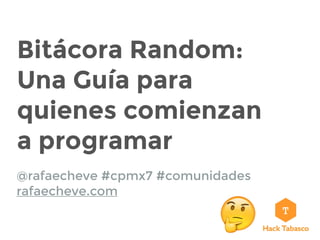 Bitácora Random:
Una Guía para
quienes comienzan
a programar
@rafaecheve #cpmx7 #comunidades
rafaecheve.com
 