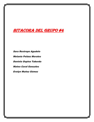 BITACORA DEL GRUPO #4
Sara Restrepo Agudelo
Melanie Peláez Morales
Daniela Ospina Taborda
Mateo Coral Gonzales
Evelyn Muñoz Gómez
 