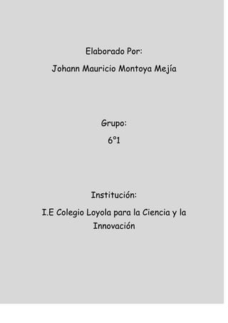 Elaborado Por:
Johann Mauricio Montoya Mejía
Grupo:
6°1
Institución:
I.E Colegio Loyola para la Ciencia y la
Innovación
 