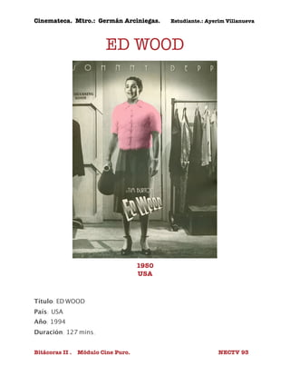 Cinemateca. Mtro.: Germán Arciniegas. Estudiante.: Ayerím Villanueva 
ED WOOD 
1950 
USA 
Título: ED WOOD 
País: 
USA 
Año: 1994 
Duración: 127 mins. 
Bitácoras II . Módulo Cine Puro. NECTV 93 
 
