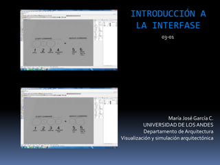 María José García C.
UNIVERSIDAD DE LOSANDES
Departamento de Arquitectura
Visualización y simulación arquitectónica
INTRODUCCIÓN A
LA INTERFASE
03-01
 
