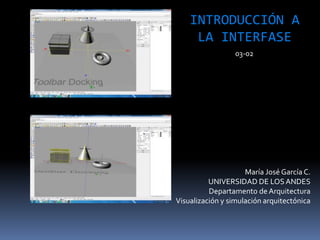 María José García C.
UNIVERSIDAD DE LOSANDES
Departamento de Arquitectura
Visualización y simulación arquitectónica
INTRODUCCIÓN A
LA INTERFASE
03-02
 