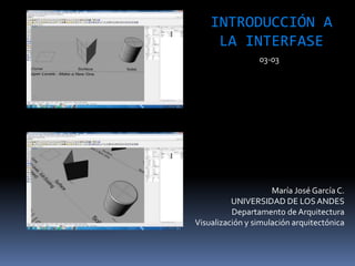 María José García C.
UNIVERSIDAD DE LOSANDES
Departamento de Arquitectura
Visualización y simulación arquitectónica
INTRODUCCIÓN A
LA INTERFASE
03-03
 