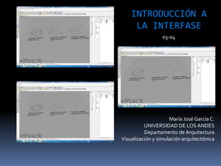 María José García C.
UNIVERSIDAD DE LOSANDES
Departamento de Arquitectura
Visualización y simulación arquitectónica
INTRODUCCIÓN A
LA INTERFASE
03-04
 