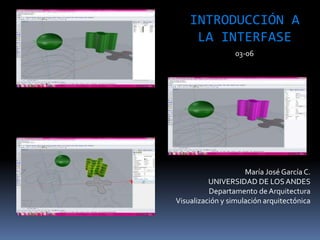 María José García C.
UNIVERSIDAD DE LOSANDES
Departamento de Arquitectura
Visualización y simulación arquitectónica
INTRODUCCIÓN A
LA INTERFASE
03-06
 