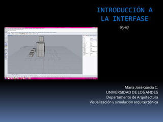 María José García C.
UNIVERSIDAD DE LOSANDES
Departamento de Arquitectura
Visualización y simulación arquitectónica
INTRODUCCIÓN A
LA INTERFASE
03-07
 