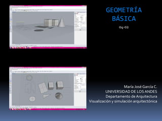 María José García C.
UNIVERSIDAD DE LOSANDES
Departamento de Arquitectura
Visualización y simulación arquitectónica
GEOMETRÍA
BÁSICA
04-02
 