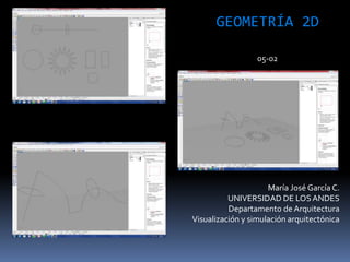 María José García C.
UNIVERSIDAD DE LOSANDES
Departamento de Arquitectura
Visualización y simulación arquitectónica
GEOMETRÍA 2D
05-02
 