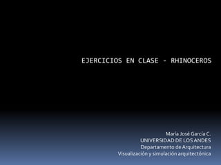 EJERCICIOS EN CLASE - RHINOCEROS
María José García C.
UNIVERSIDAD DE LOSANDES
Departamento de Arquitectura
Visualización y simulación arquitectónica
 