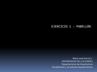 EJERCICIO 1 - PABELLÓN
María José García C.
UNIVERSIDAD DE LOSANDES
Departamento de Arquitectura
Visualización y simulación arquitectónica
 