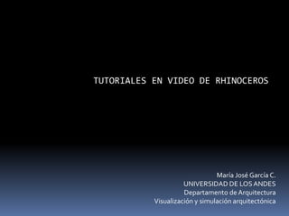 TUTORIALES EN VIDEO DE RHINOCEROS
María José García C.
UNIVERSIDAD DE LOSANDES
Departamento de Arquitectura
Visualización y simulación arquitectónica
 