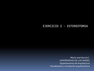 EJERCICIO 2 - ESTEREOTOMIA
María José García C.
UNIVERSIDAD DE LOSANDES
Departamento de Arquitectura
Visualización y simulación arquitectónica
 